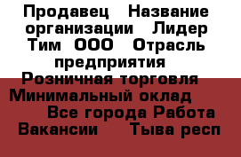 Продавец › Название организации ­ Лидер Тим, ООО › Отрасль предприятия ­ Розничная торговля › Минимальный оклад ­ 12 000 - Все города Работа » Вакансии   . Тыва респ.